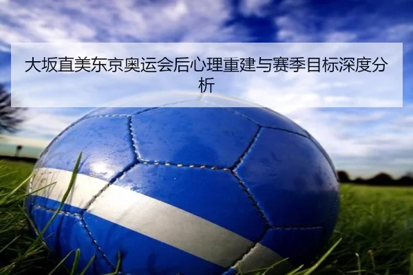 大坂直美东京奥运会后心理重建与赛季目标深度分析